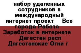 набор удаленных сотрудников в международный интернет-проект  - Все города Работа » Заработок в интернете   . Дагестан респ.,Дагестанские Огни г.